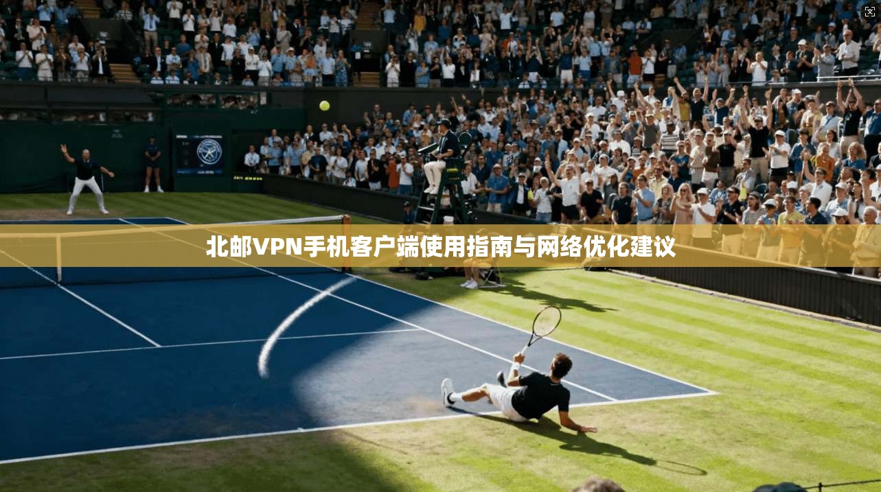 北邮VPN手机客户端使用指南与网络优化建议