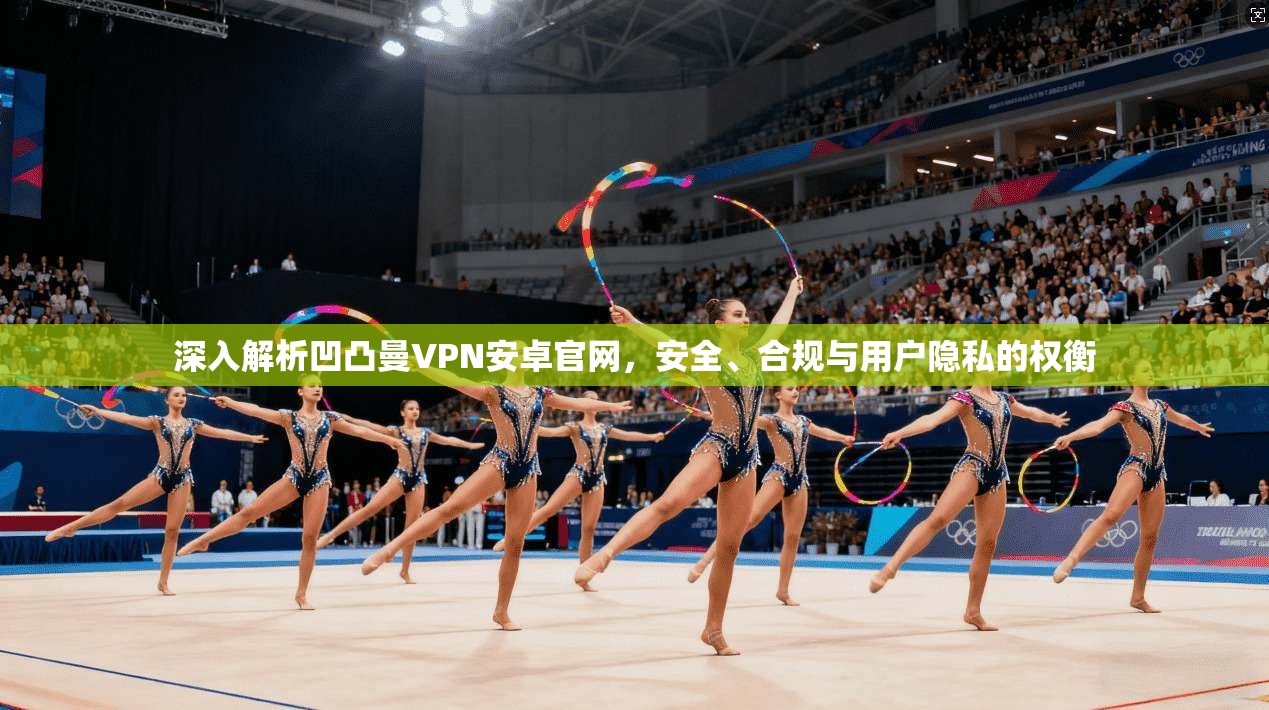 深入解析凹凸曼VPN安卓官网，安全、合规与用户隐私的权衡