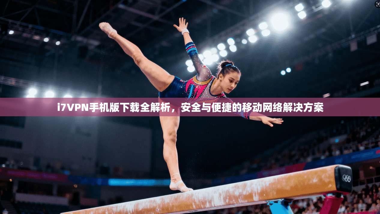 i7VPN手机版下载全解析，安全与便捷的移动网络解决方案