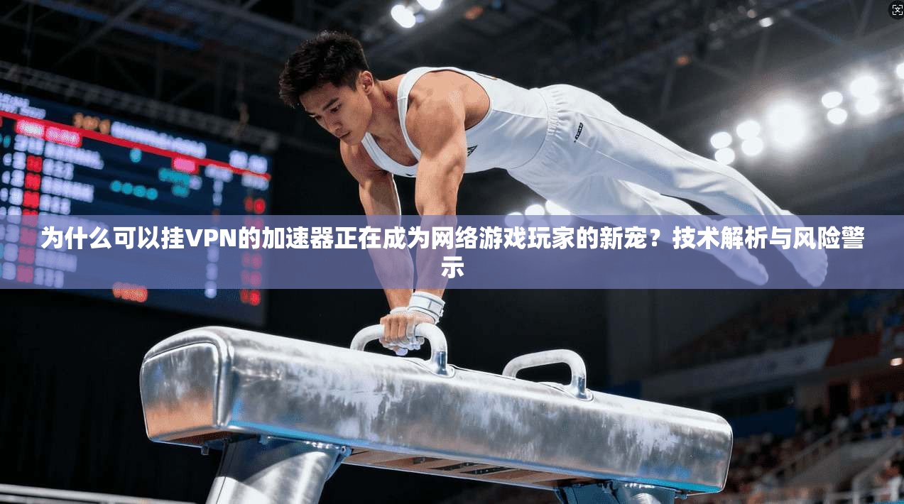为什么可以挂VPN的加速器正在成为网络游戏玩家的新宠？技术解析与风险警示