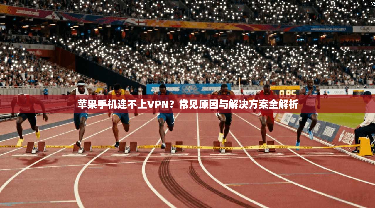 苹果手机连不上VPN？常见原因与解决方案全解析