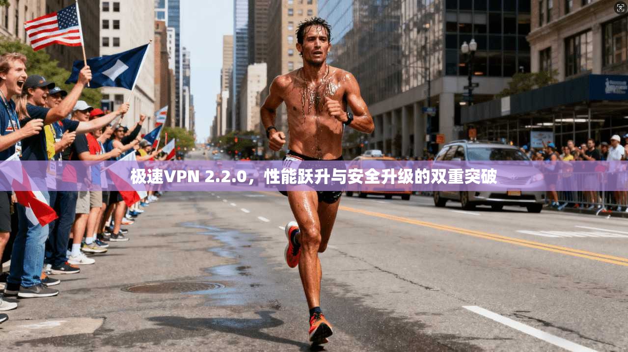 极速VPN 2.2.0，性能跃升与安全升级的双重突破