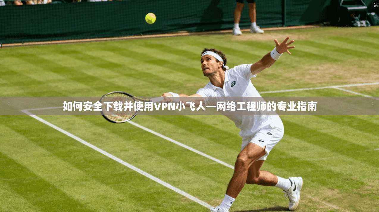如何安全下载并使用VPN小飞人—网络工程师的专业指南