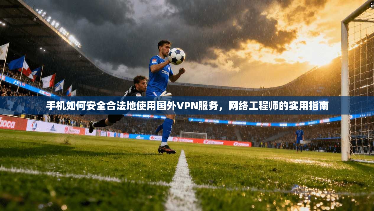 手机如何安全合法地使用国外VPN服务，网络工程师的实用指南