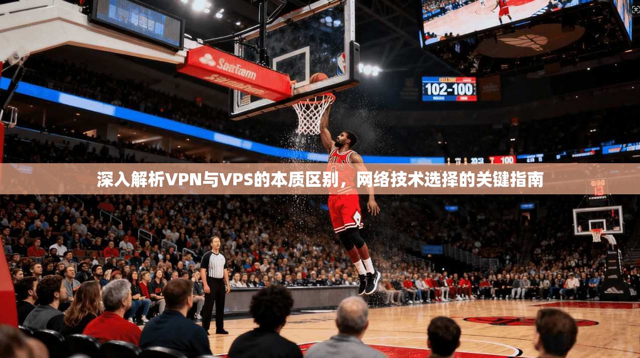 深入解析VPN与VPS的本质区别，网络技术选择的关键指南
