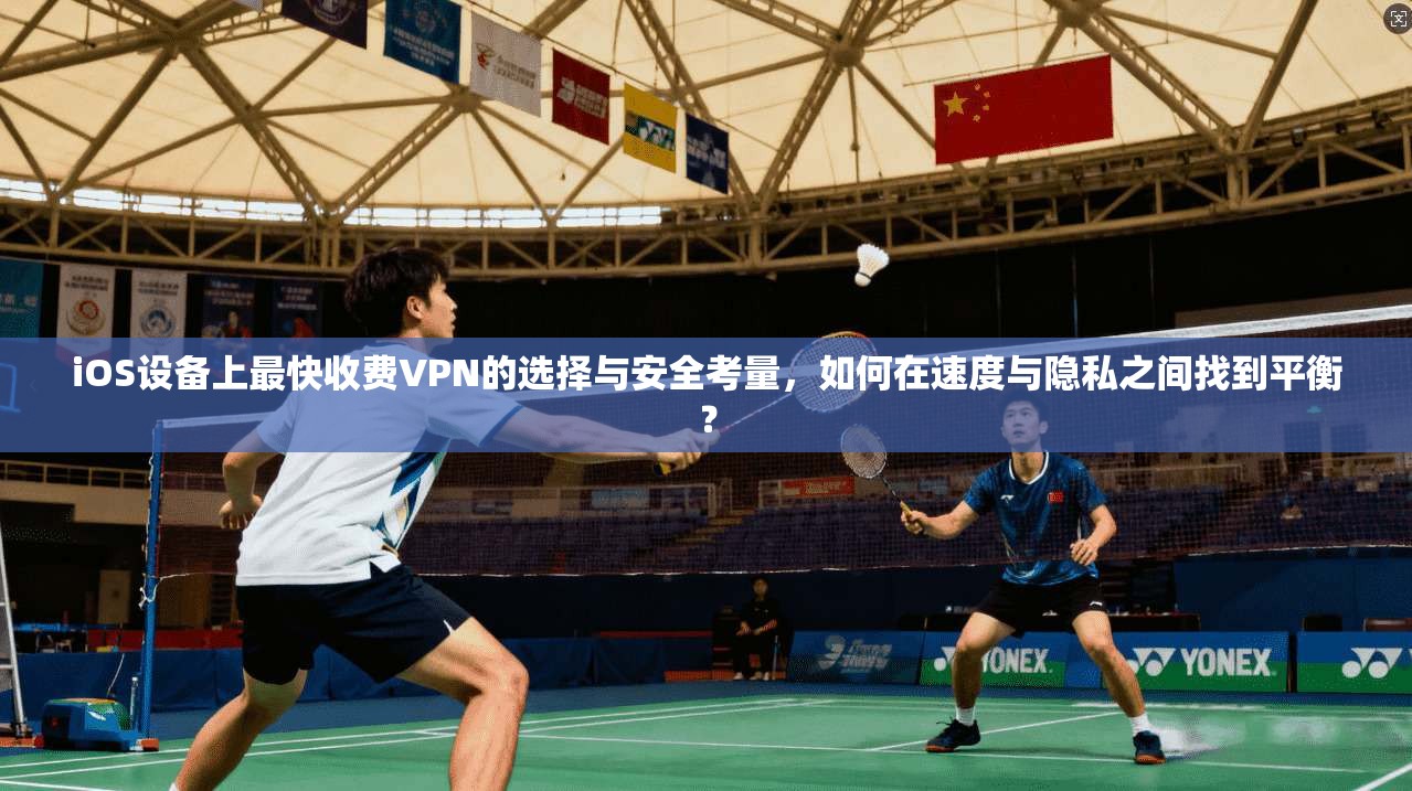 iOS设备上最快收费VPN的选择与安全考量，如何在速度与隐私之间找到平衡？