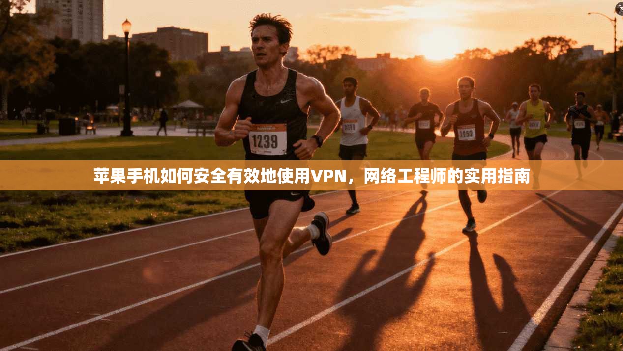 苹果手机如何安全有效地使用VPN，网络工程师的实用指南