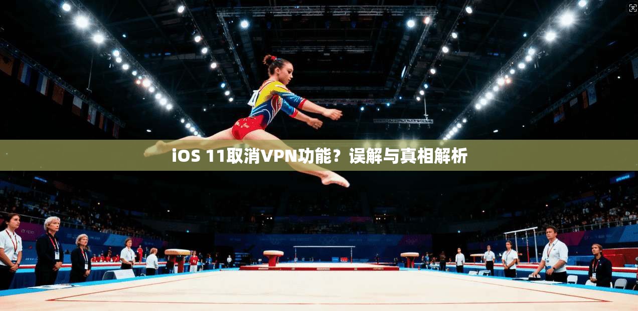iOS 11取消VPN功能？误解与真相解析