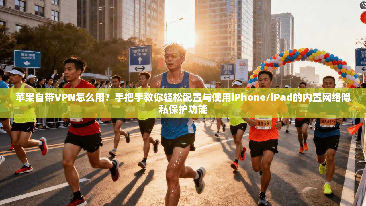 苹果自带VPN怎么用？手把手教你轻松配置与使用iPhone/iPad的内置网络隐私保护功能