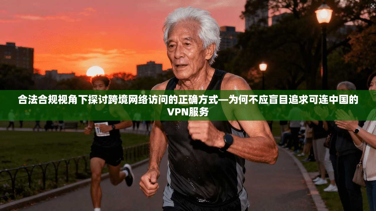 合法合规视角下探讨跨境网络访问的正确方式—为何不应盲目追求可连中国的VPN服务