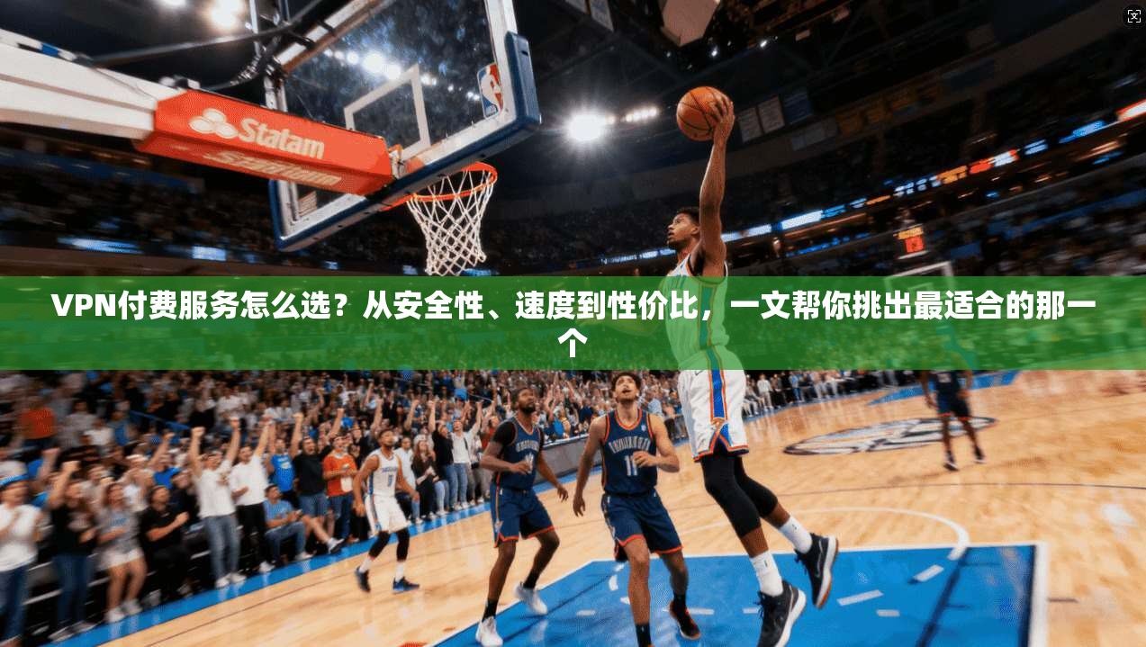 VPN付费服务怎么选？从安全性、速度到性价比，一文帮你挑出最适合的那一个