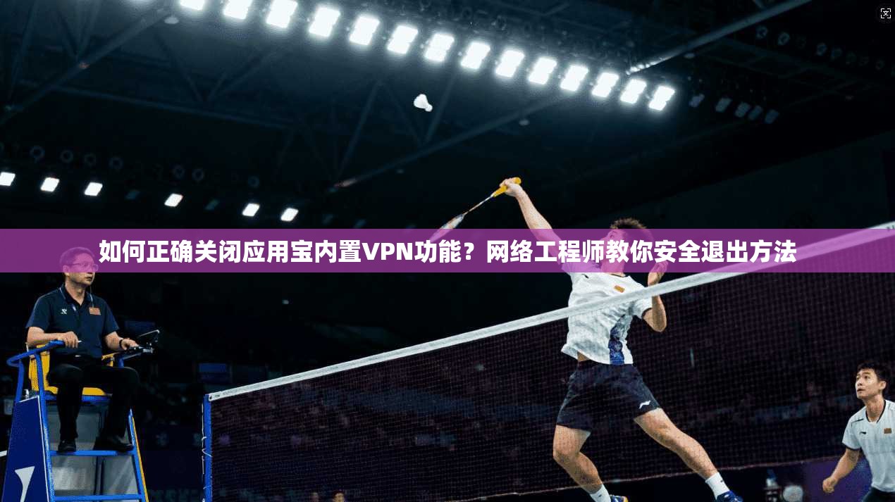 如何正确关闭应用宝内置VPN功能？网络工程师教你安全退出方法