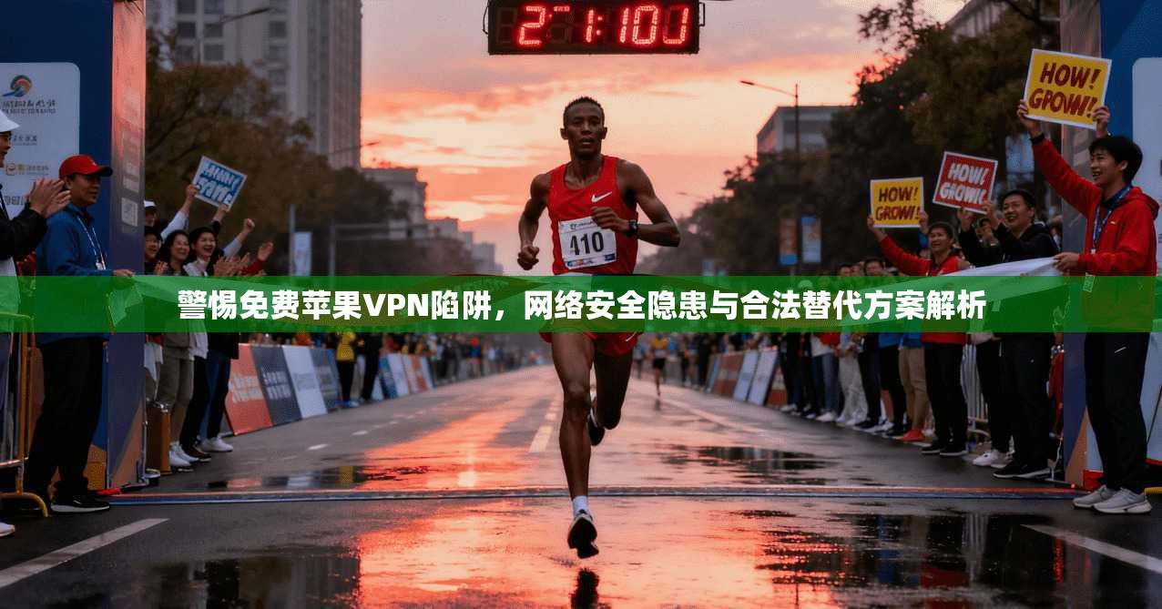 警惕免费苹果VPN陷阱，网络安全隐患与合法替代方案解析