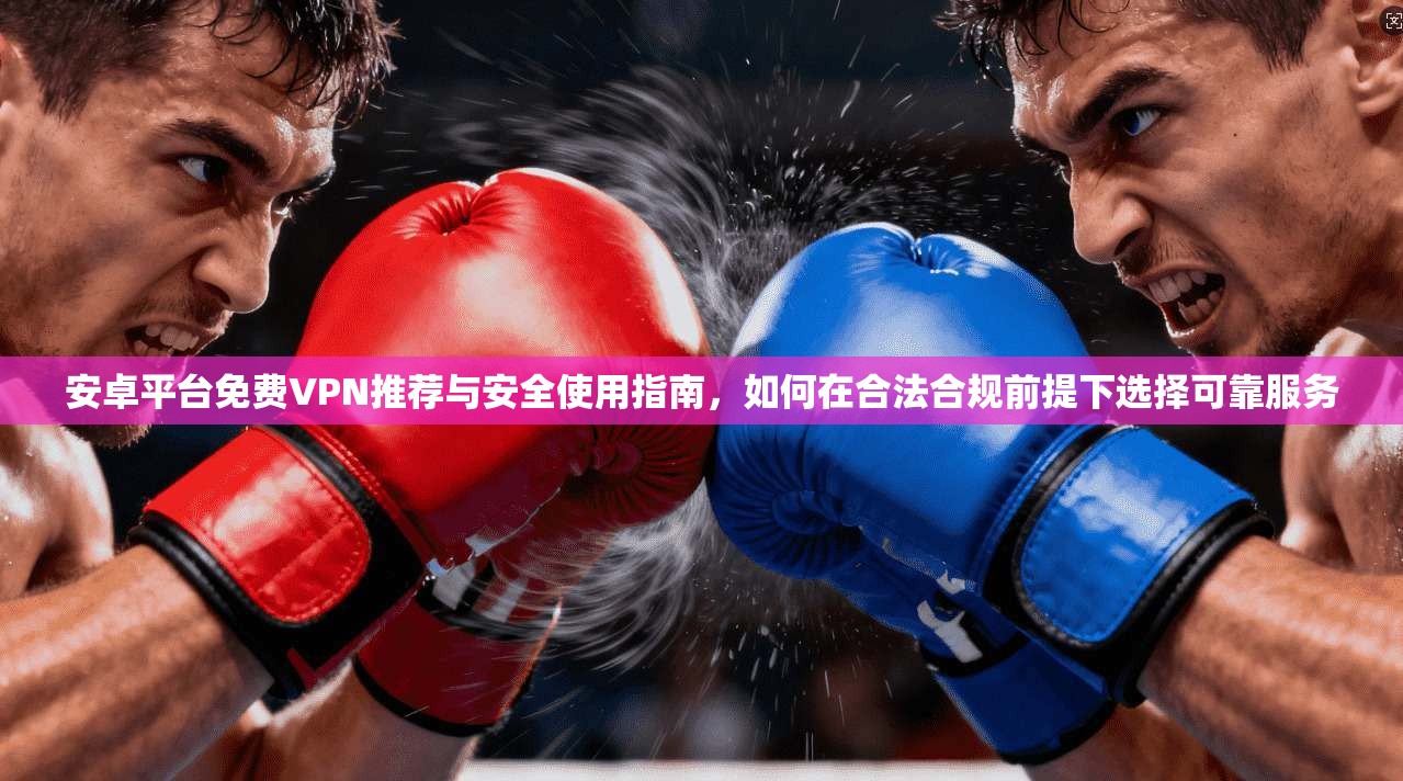 安卓平台免费VPN推荐与安全使用指南，如何在合法合规前提下选择可靠服务