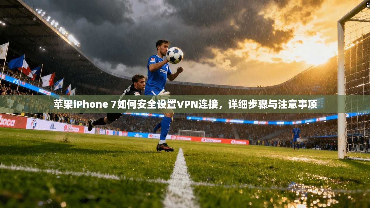 苹果iPhone 7如何安全设置VPN连接，详细步骤与注意事项