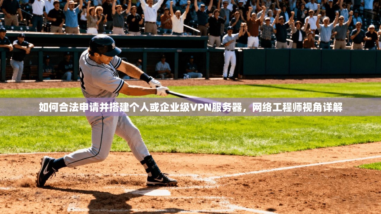 如何合法申请并搭建个人或企业级VPN服务器，网络工程师视角详解