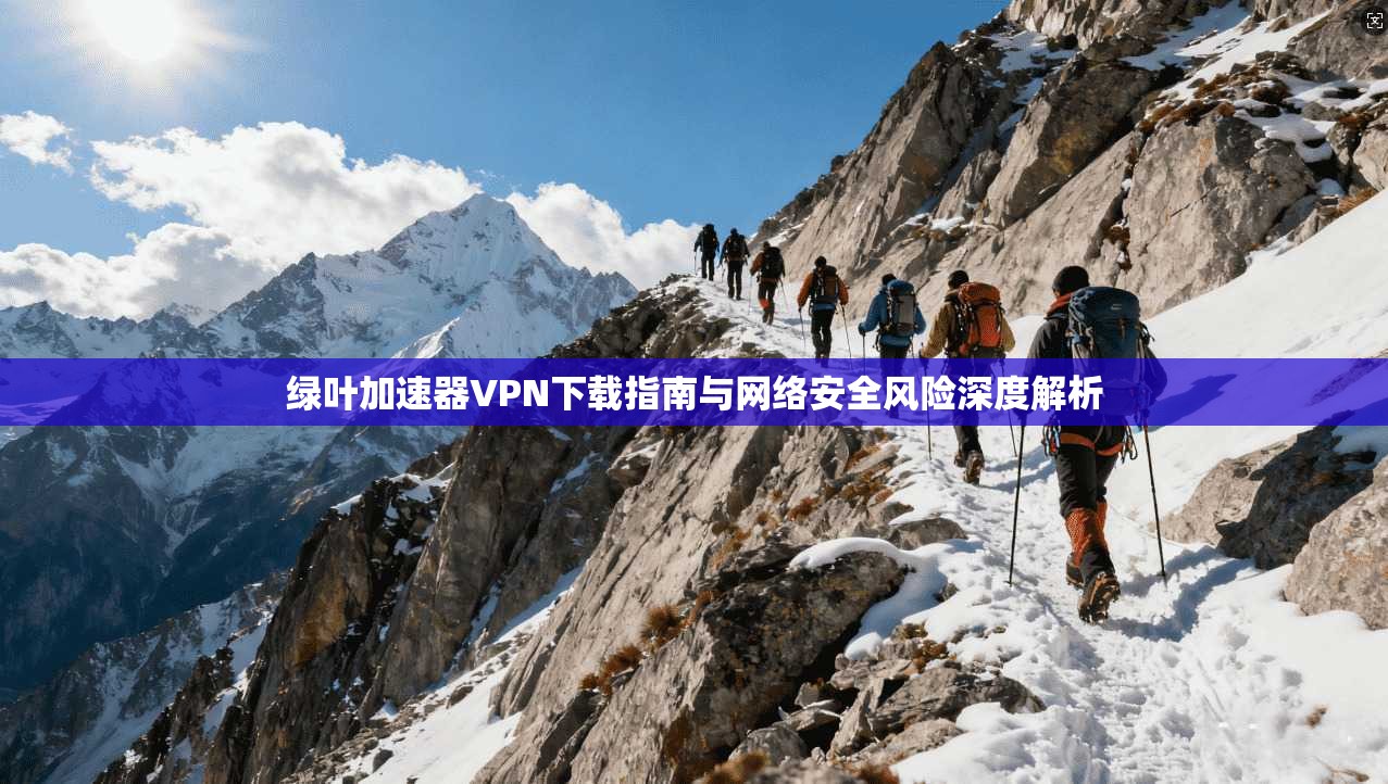绿叶加速器VPN下载指南与网络安全风险深度解析