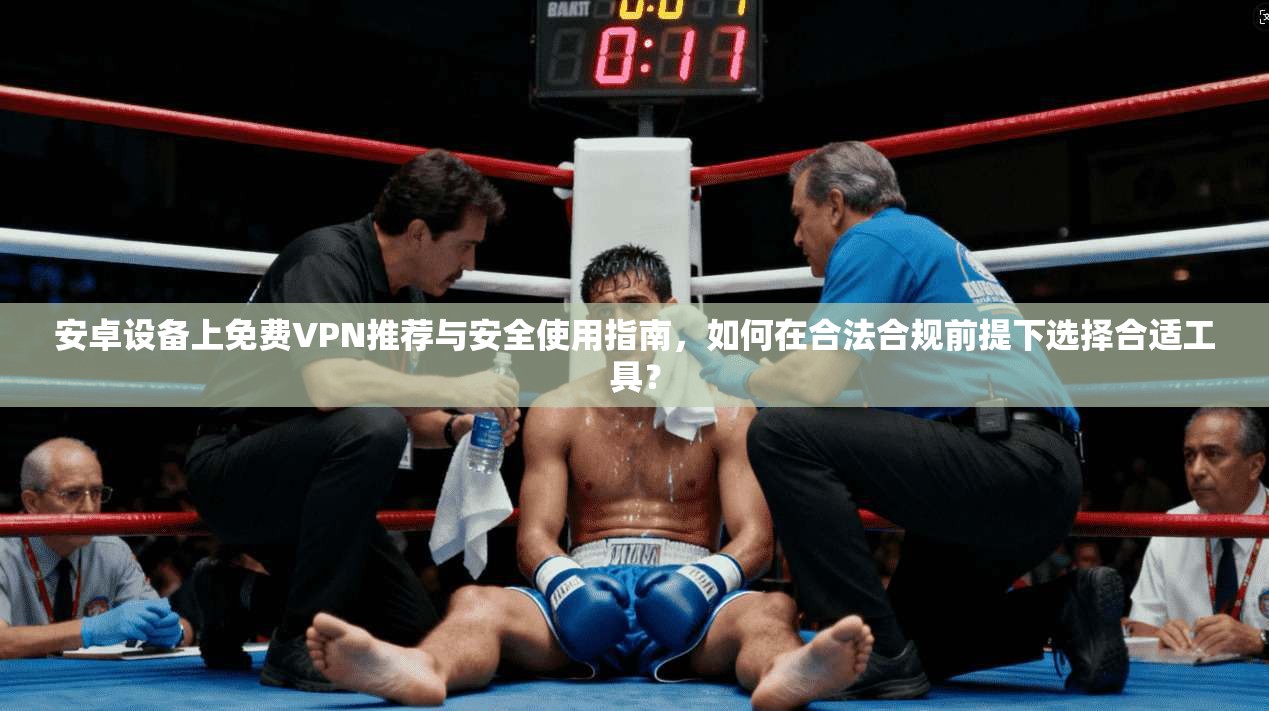 安卓设备上免费VPN推荐与安全使用指南，如何在合法合规前提下选择合适工具？