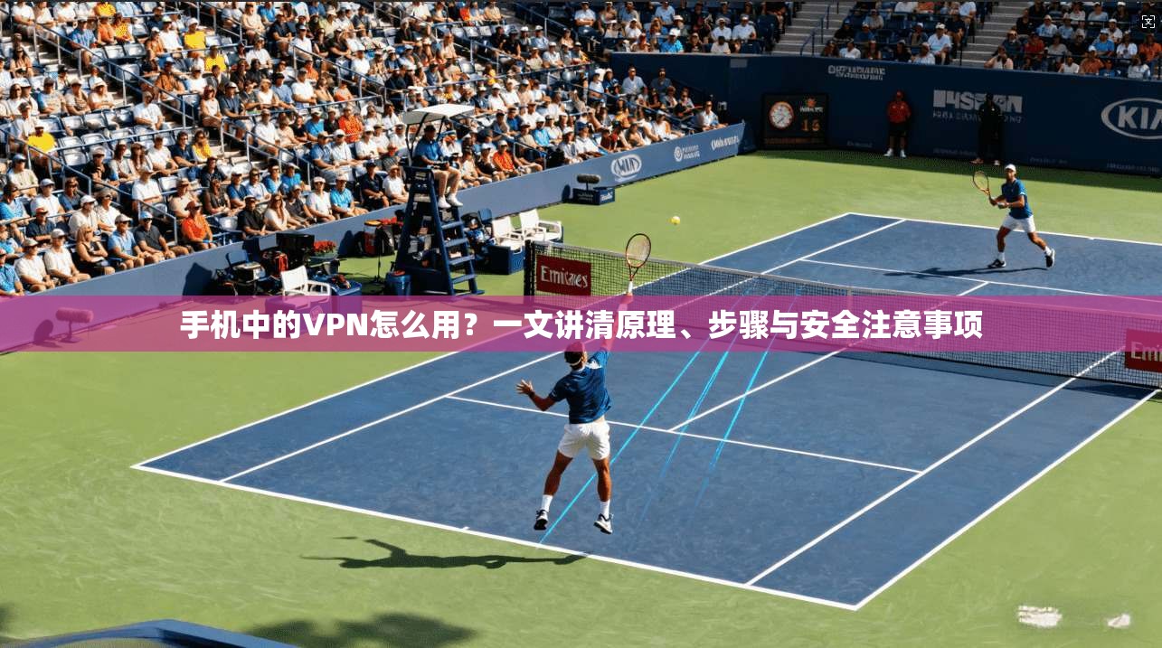 手机中的VPN怎么用？一文讲清原理、步骤与安全注意事项