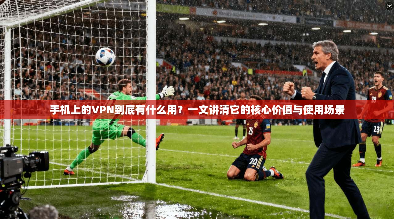 手机上的VPN到底有什么用？一文讲清它的核心价值与使用场景