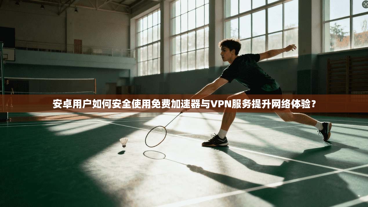 安卓用户如何安全使用免费加速器与VPN服务提升网络体验？