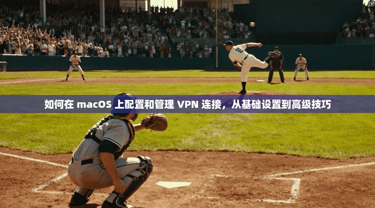 如何在 macOS 上配置和管理 VPN 连接，从基础设置到高级技巧