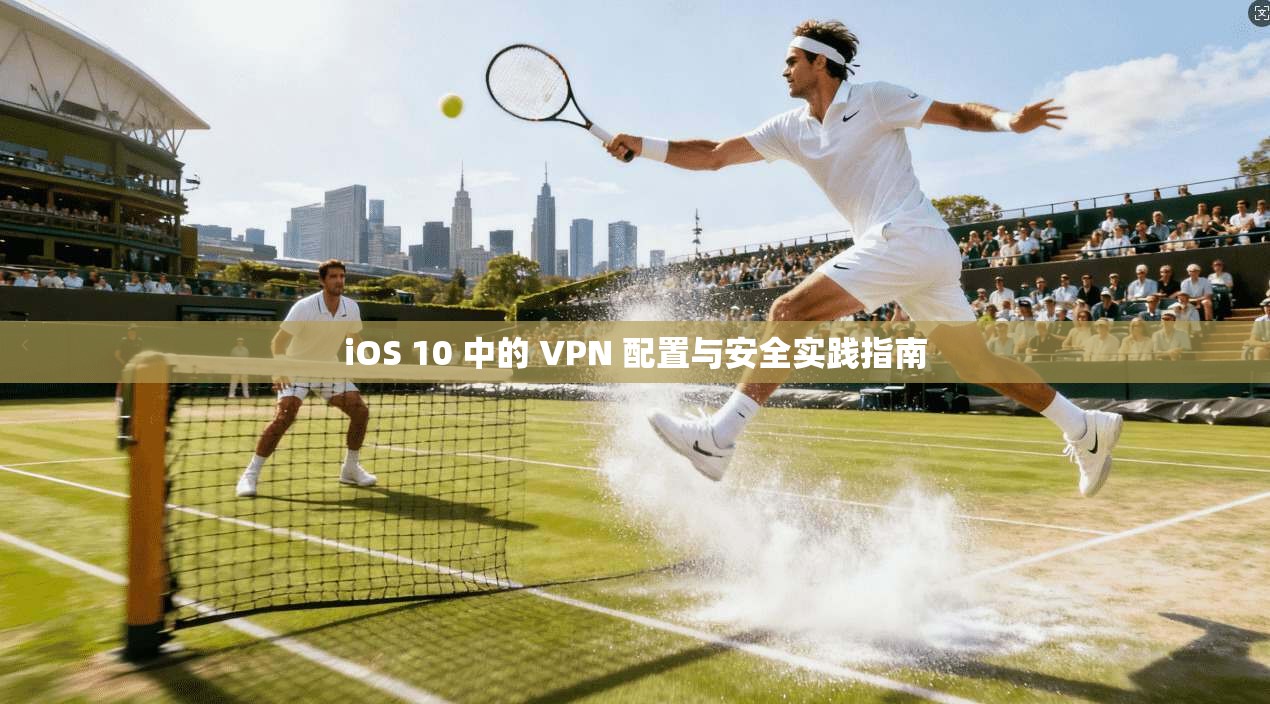iOS 10 中的 VPN 配置与安全实践指南