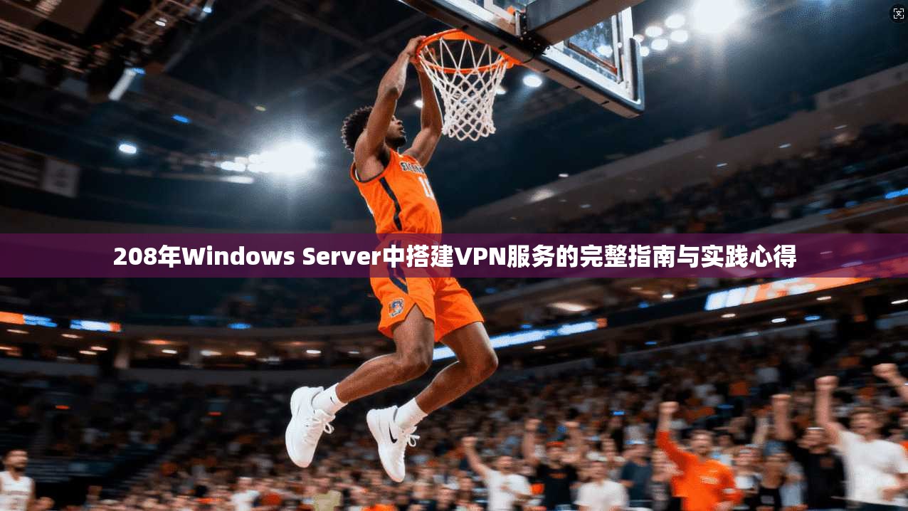 208年Windows Server中搭建VPN服务的完整指南与实践心得