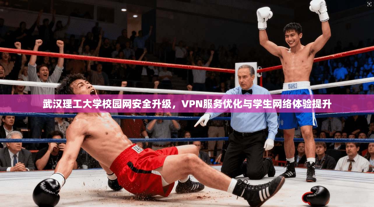 武汉理工大学校园网安全升级，VPN服务优化与学生网络体验提升