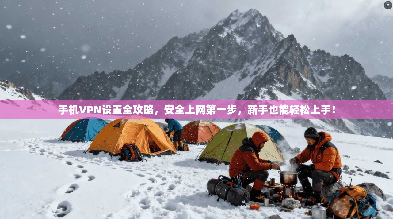 手机VPN设置全攻略，安全上网第一步，新手也能轻松上手！