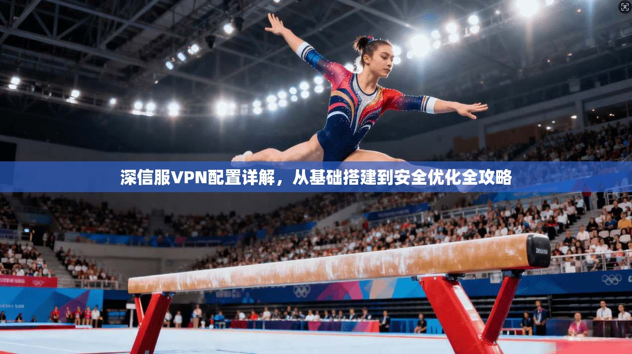 深信服VPN配置详解，从基础搭建到安全优化全攻略