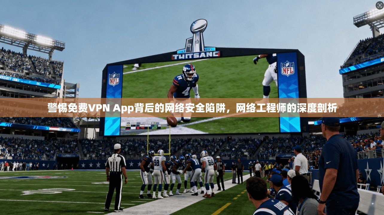 警惕免费VPN App背后的网络安全陷阱，网络工程师的深度剖析