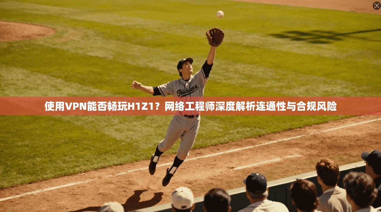 使用VPN能否畅玩H1Z1？网络工程师深度解析连通性与合规风险