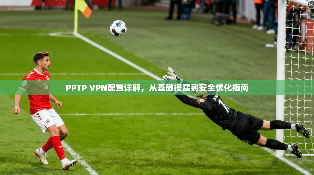 PPTP VPN配置详解，从基础搭建到安全优化指南