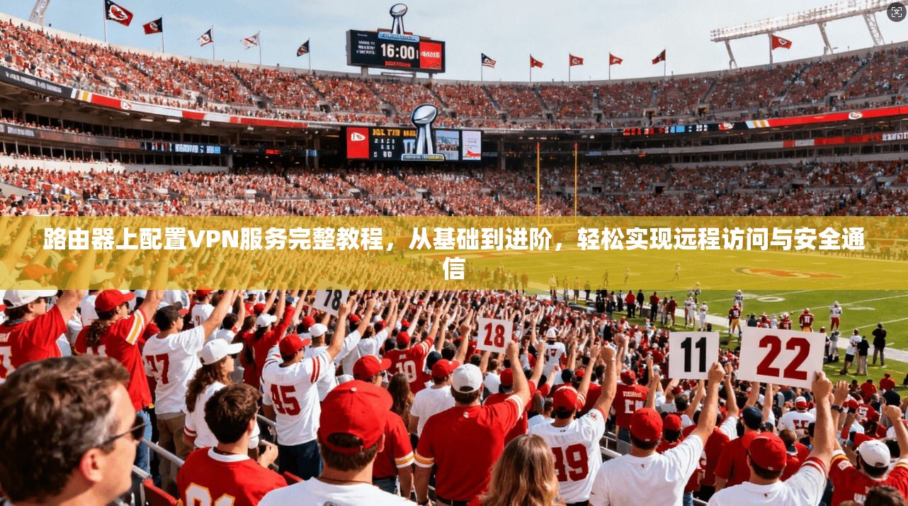 路由器上配置VPN服务完整教程，从基础到进阶，轻松实现远程访问与安全通信