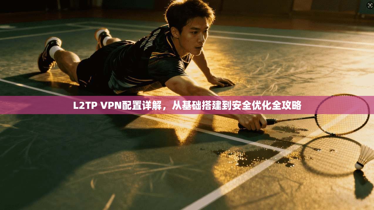 L2TP VPN配置详解，从基础搭建到安全优化全攻略
