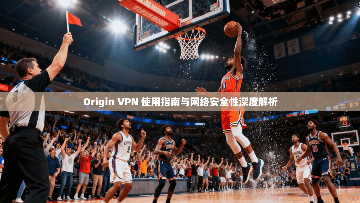 Origin VPN 使用指南与网络安全性深度解析