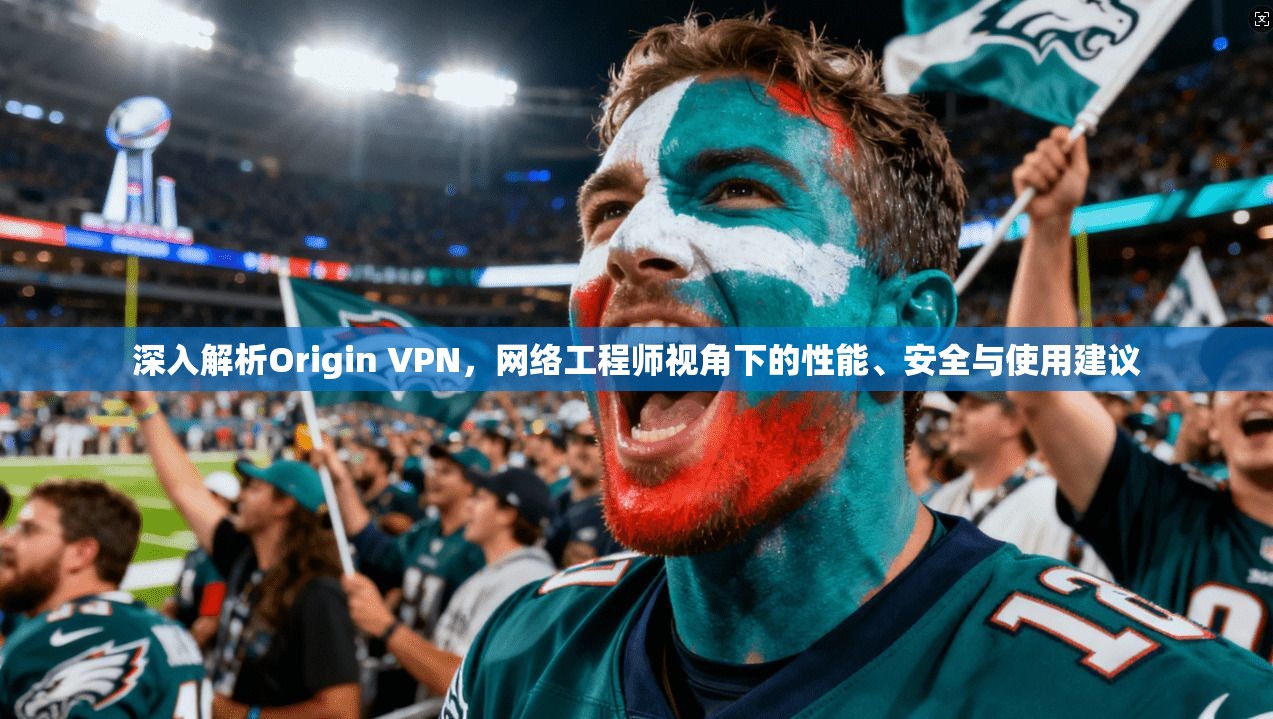 深入解析Origin VPN，网络工程师视角下的性能、安全与使用建议