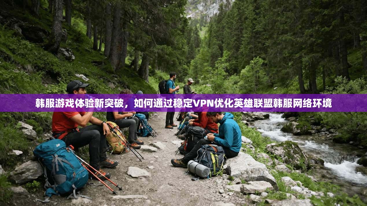 韩服游戏体验新突破，如何通过稳定VPN优化英雄联盟韩服网络环境