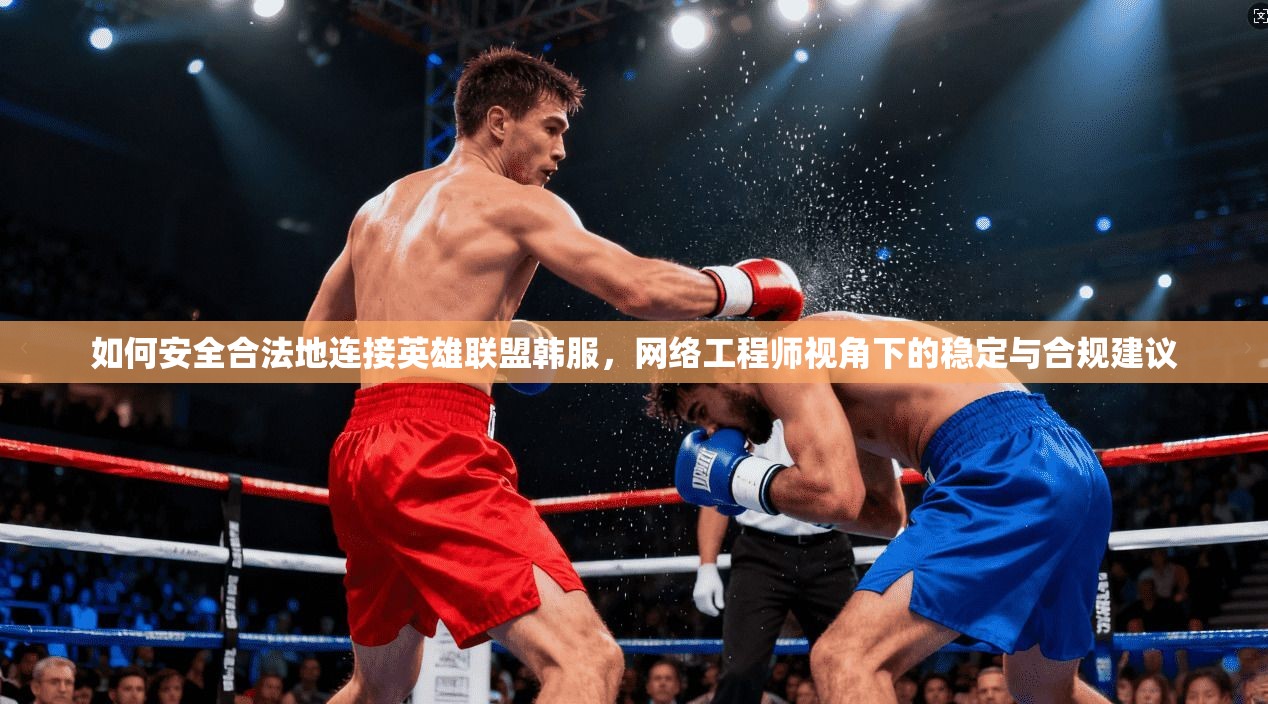 如何安全合法地连接英雄联盟韩服，网络工程师视角下的稳定与合规建议
