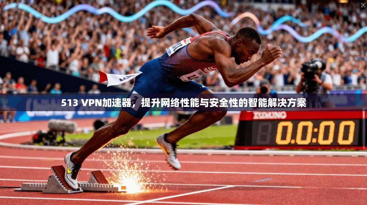 513 VPN加速器，提升网络性能与安全性的智能解决方案