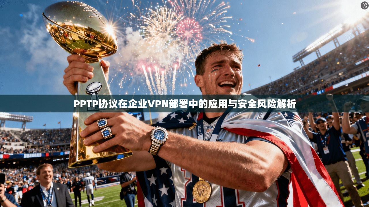 PPTP协议在企业VPN部署中的应用与安全风险解析