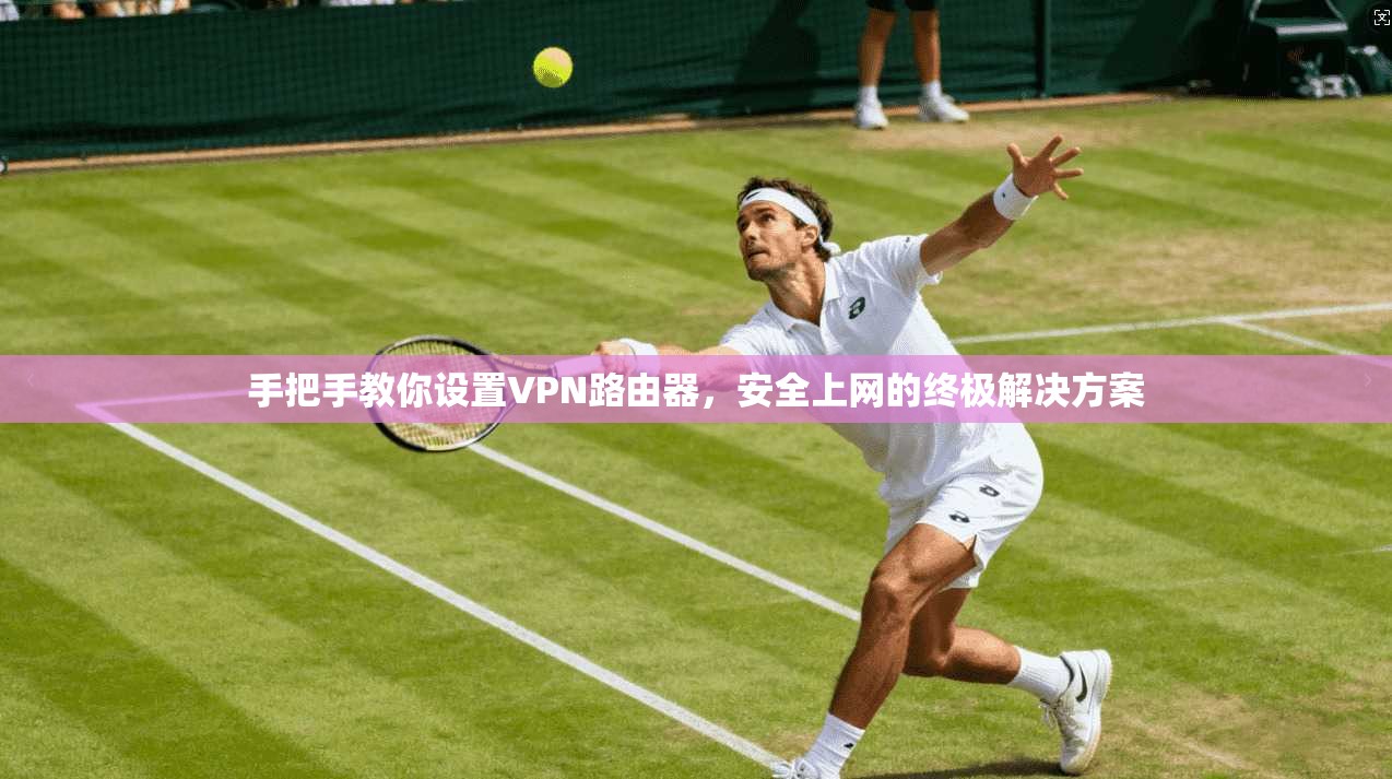 手把手教你设置VPN路由器，安全上网的终极解决方案