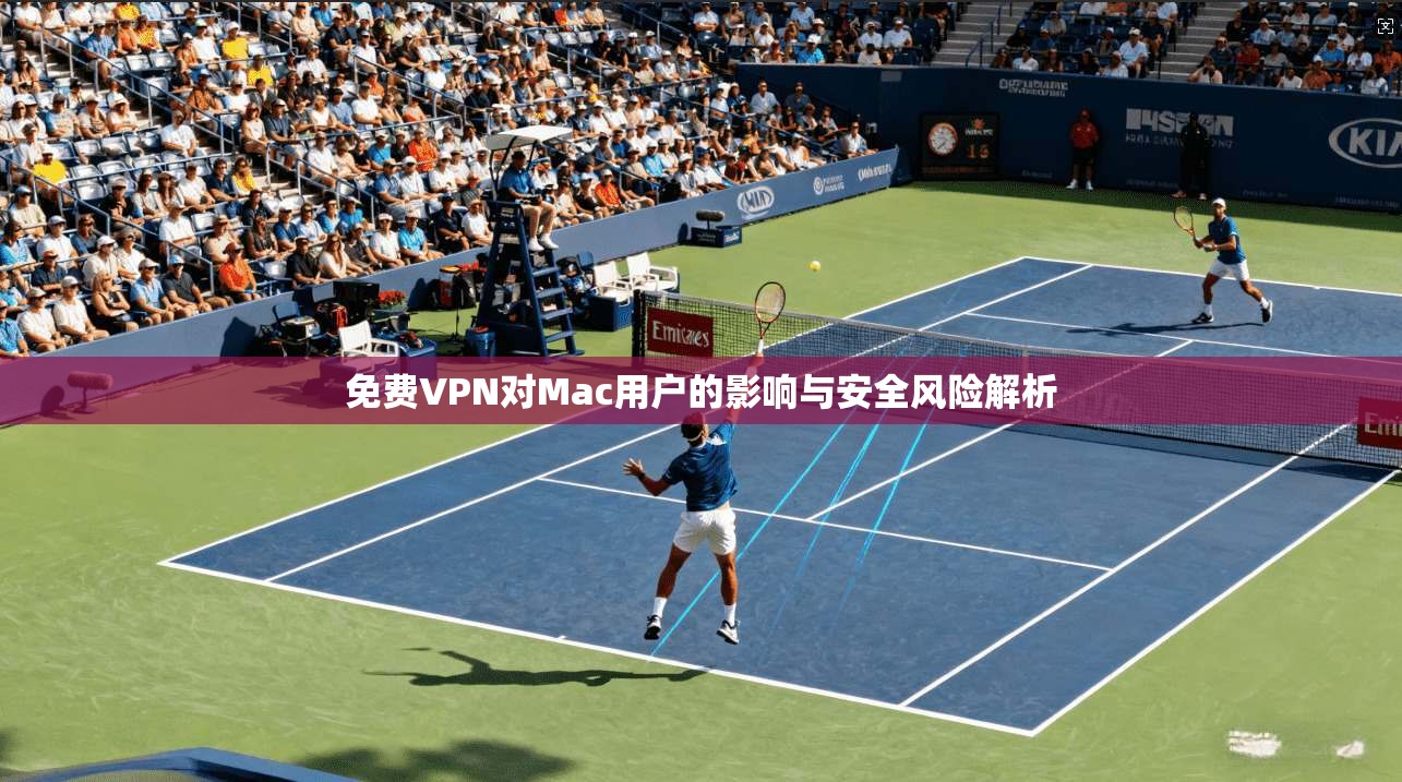 免费VPN对Mac用户的影响与安全风险解析