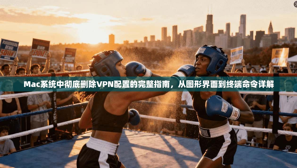 Mac系统中彻底删除VPN配置的完整指南，从图形界面到终端命令详解