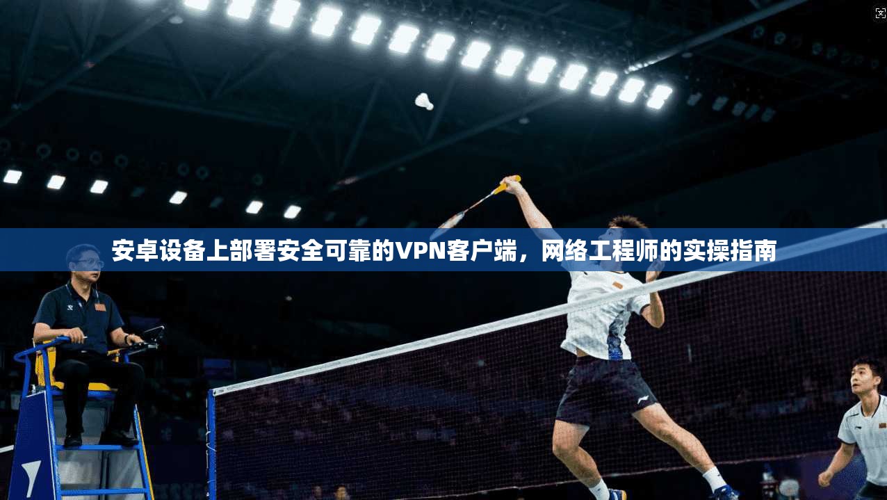 安卓设备上部署安全可靠的VPN客户端，网络工程师的实操指南