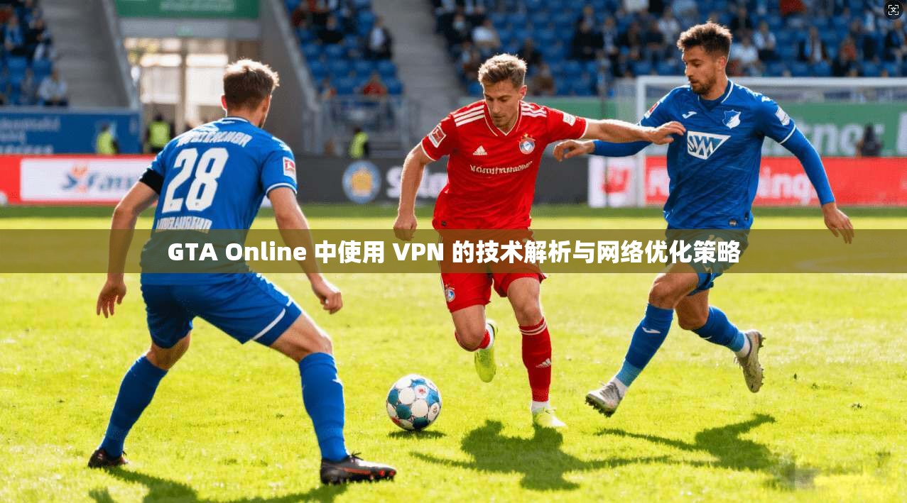 GTA Online 中使用 VPN 的技术解析与网络优化策略