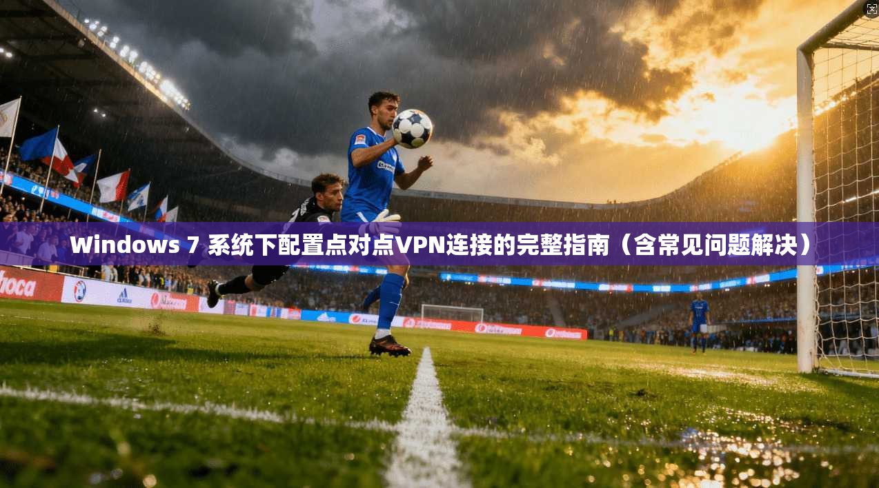 Windows 7 系统下配置点对点VPN连接的完整指南（含常见问题解决）