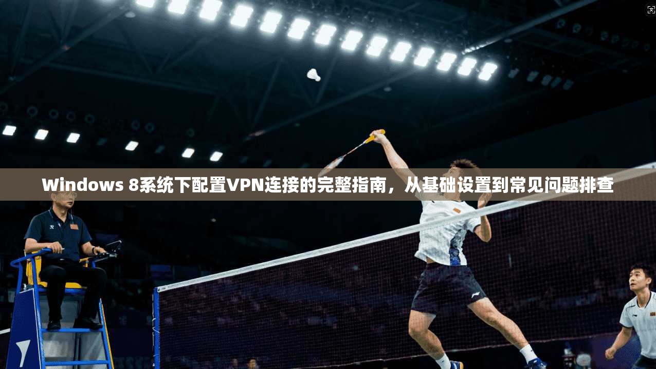 Windows 8系统下配置VPN连接的完整指南，从基础设置到常见问题排查