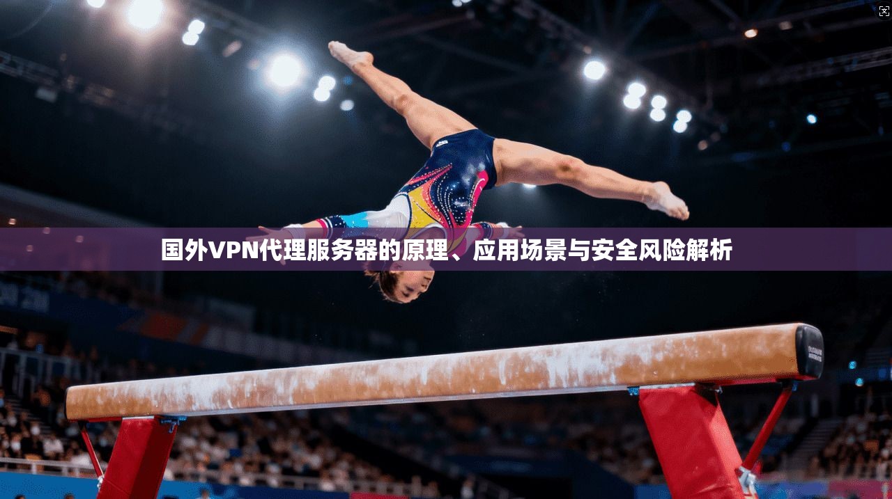 国外VPN代理服务器的原理、应用场景与安全风险解析